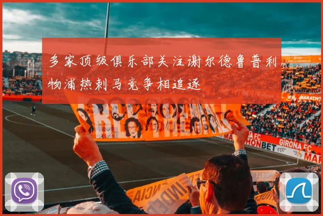 多家顶级俱乐部关注谢尔德鲁普利物浦热刺马竞争相追逐