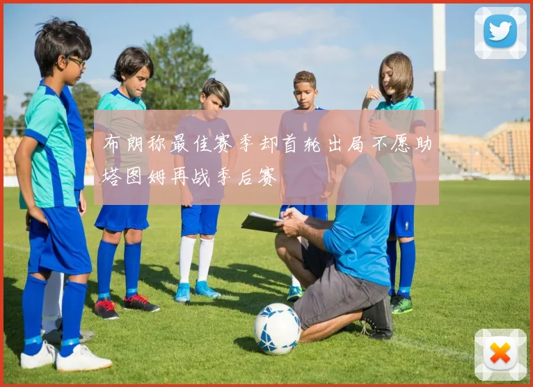 布朗称最佳赛季却首轮出局不愿助塔图姆再战季后赛