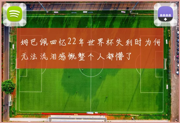 姆巴佩回忆22年世界杯失利时为何无法流泪感慨整个人都懵了