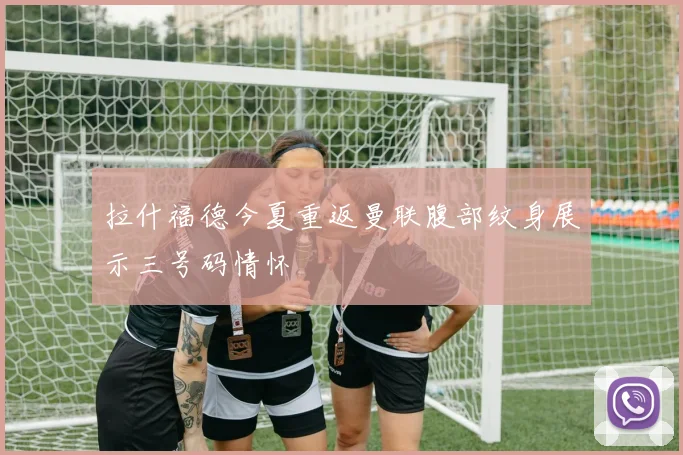 拉什福德今夏重返曼联腹部纹身展示三号码情怀