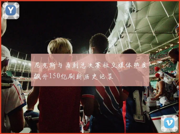 尼克斯与马刺总决赛社交媒体热度飙升150亿刷新历史记录