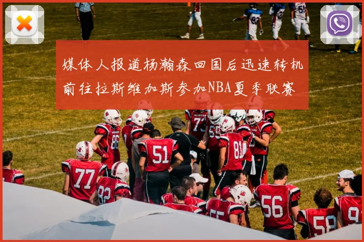 媒体人报道杨瀚森回国后迅速转机前往拉斯维加斯参加NBA夏季联赛