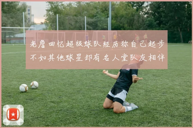 老詹回忆超级球队经历称自己起步不如其他球星却有名人堂队友相伴