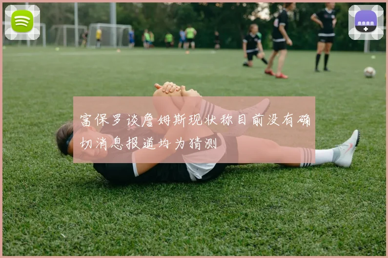 富保罗谈詹姆斯现状称目前没有确切消息报道均为猜测