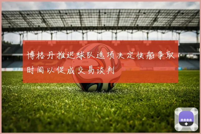 博格丹推迟球队选项决定快船争取时间以促成交易谈判