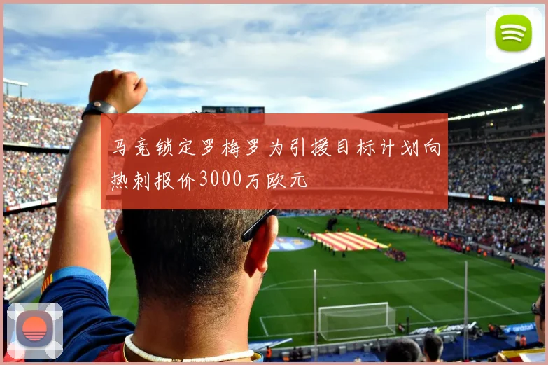 马竞锁定罗梅罗为引援目标计划向热刺报价3000万欧元