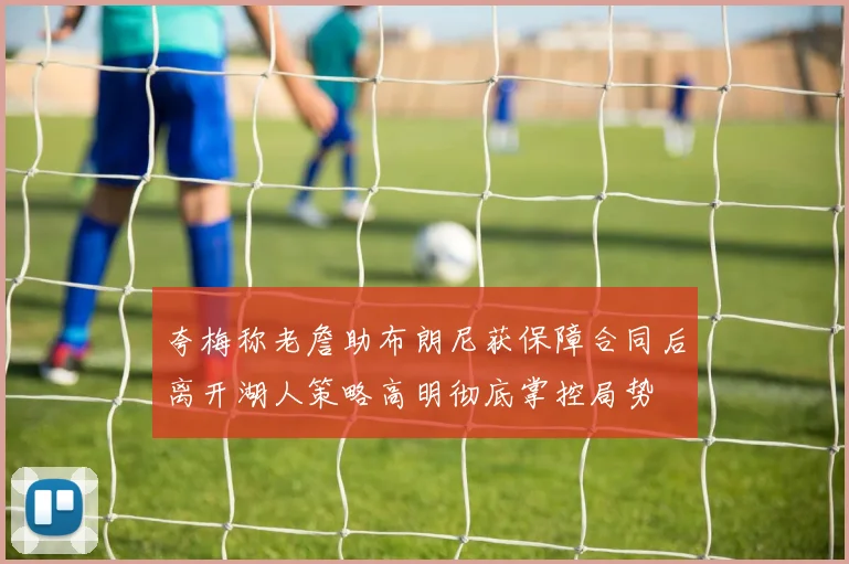 夸梅称老詹助布朗尼获保障合同后离开湖人策略高明彻底掌控局势