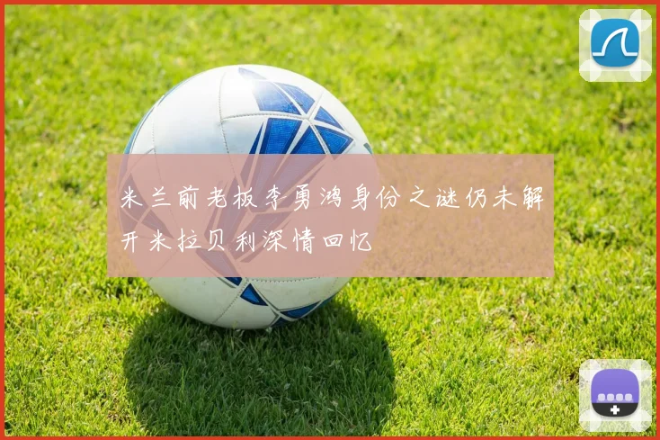 米兰前老板李勇鸿身份之谜仍未解开米拉贝利深情回忆