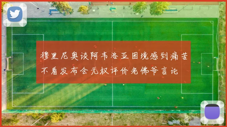 穆里尼奥谈阿韦洛亚困境感到痛苦不看发布会无权评价老佛爷言论