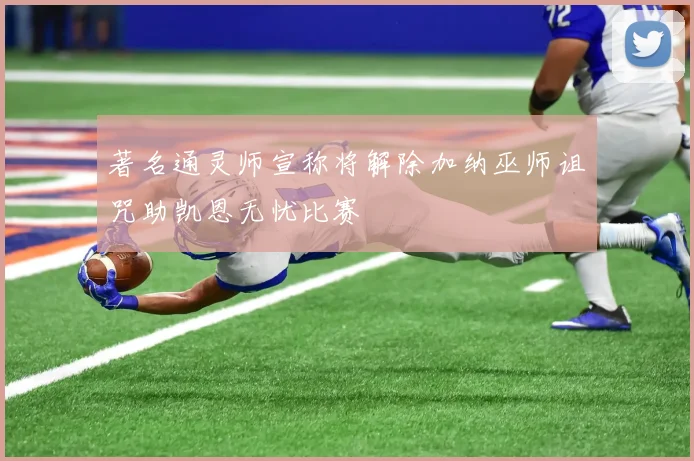 著名通灵师宣称将解除加纳巫师诅咒助凯恩无忧比赛