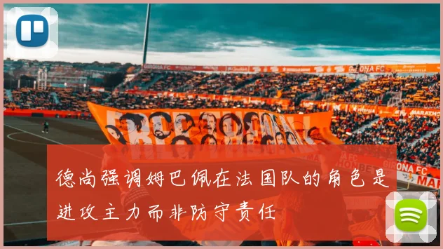 德尚强调姆巴佩在法国队的角色是进攻主力而非防守责任