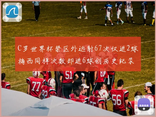 C罗世界杯禁区外远射67次仅进2球梅西同样次数却进6球创历史纪录