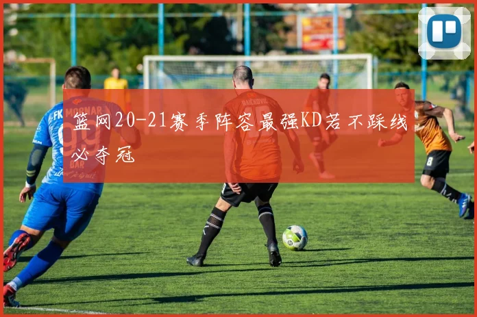 篮网20-21赛季阵容最强KD若不踩线必夺冠