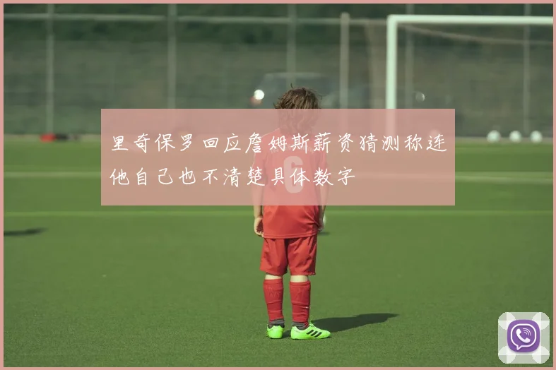里奇保罗回应詹姆斯薪资猜测称连他自己也不清楚具体数字