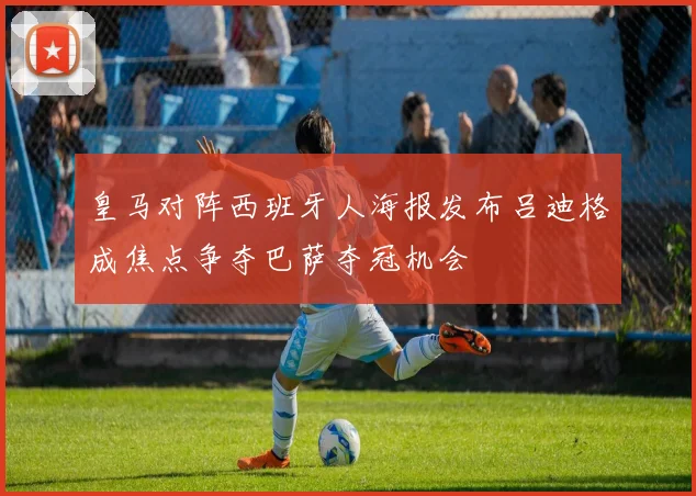 皇马对阵西班牙人海报发布吕迪格成焦点争夺巴萨夺冠机会
