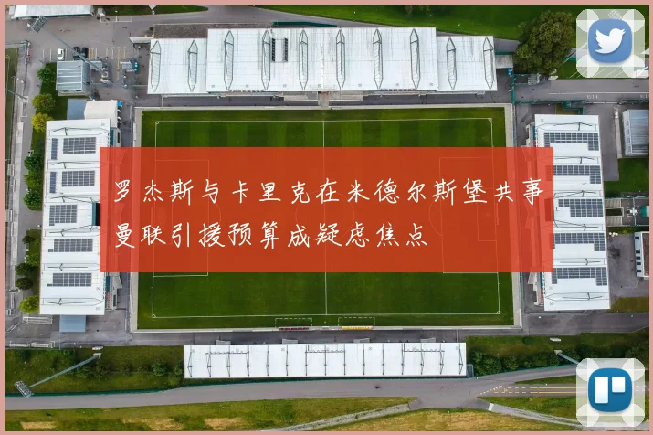 罗杰斯与卡里克在米德尔斯堡共事曼联引援预算成疑虑焦点