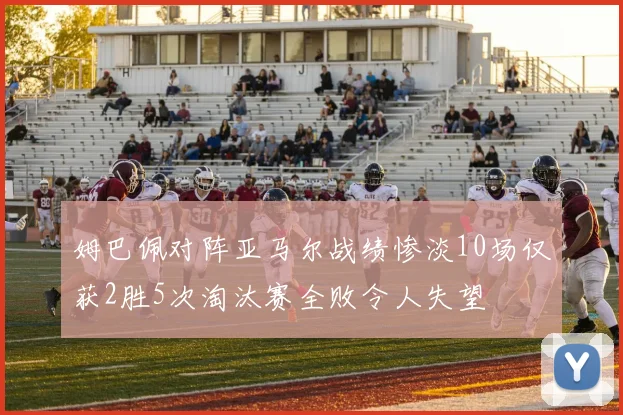 姆巴佩对阵亚马尔战绩惨淡10场仅获2胜5次淘汰赛全败令人失望