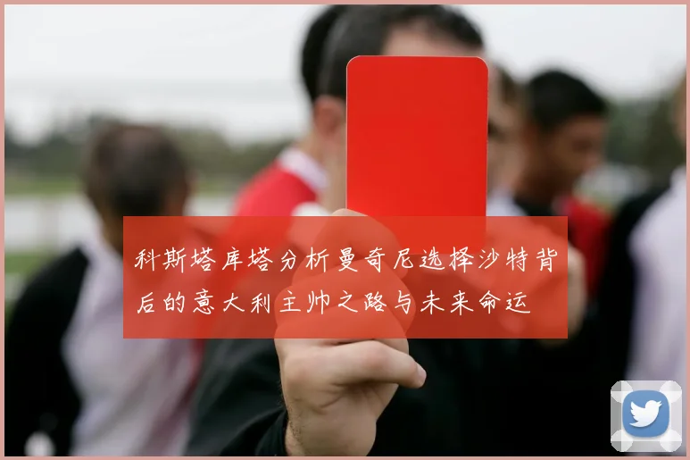 科斯塔库塔分析曼奇尼选择沙特背后的意大利主帅之路与未来命运