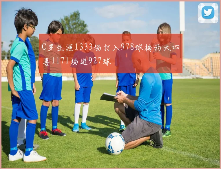 C罗生涯1333场打入978球梅西大四喜1171场进927球